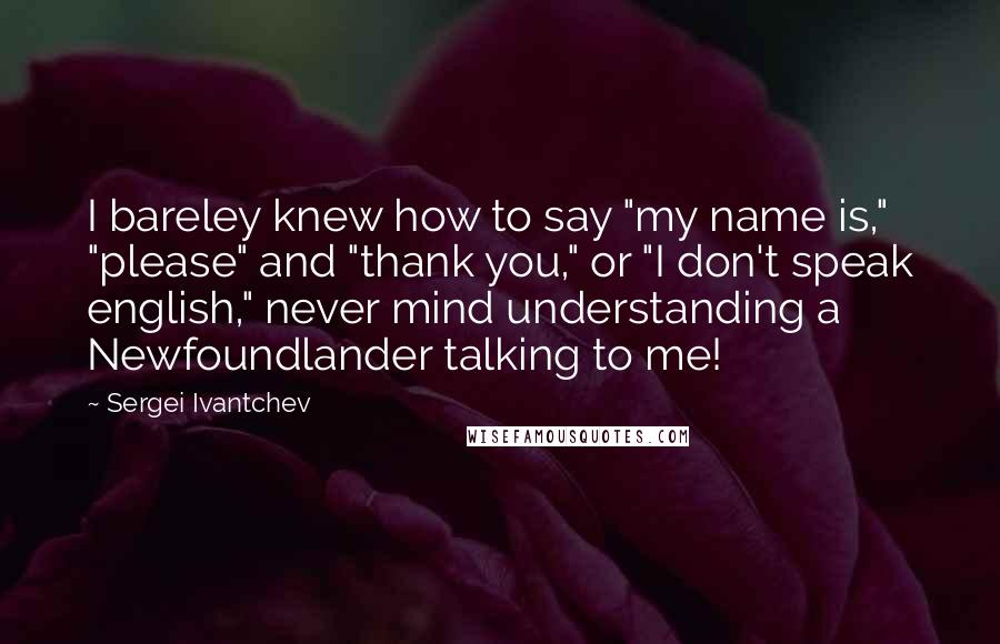 Sergei Ivantchev Quotes: I bareley knew how to say "my name is," "please" and "thank you," or "I don't speak english," never mind understanding a Newfoundlander talking to me!