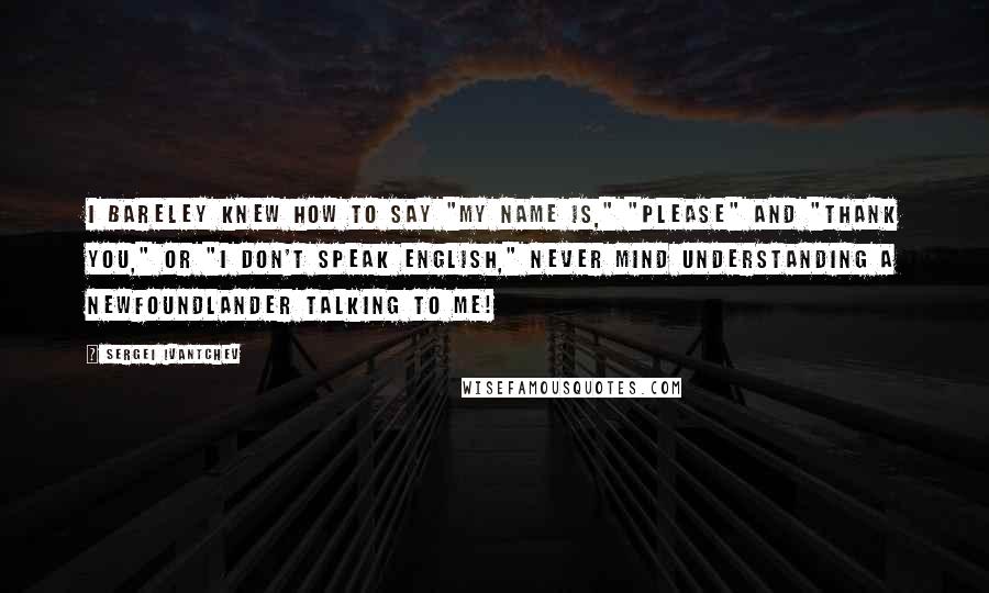 Sergei Ivantchev Quotes: I bareley knew how to say "my name is," "please" and "thank you," or "I don't speak english," never mind understanding a Newfoundlander talking to me!