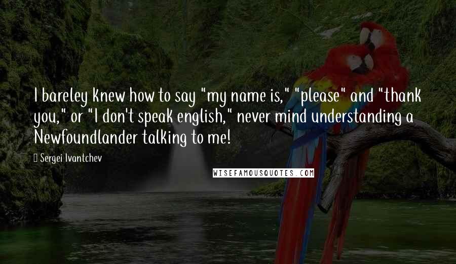 Sergei Ivantchev Quotes: I bareley knew how to say "my name is," "please" and "thank you," or "I don't speak english," never mind understanding a Newfoundlander talking to me!