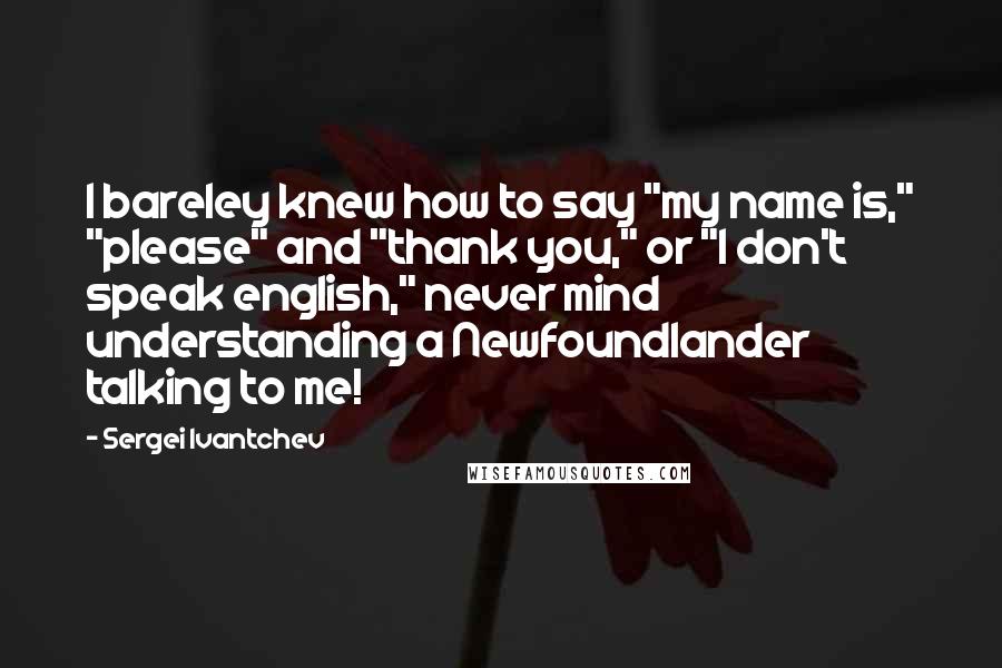 Sergei Ivantchev Quotes: I bareley knew how to say "my name is," "please" and "thank you," or "I don't speak english," never mind understanding a Newfoundlander talking to me!