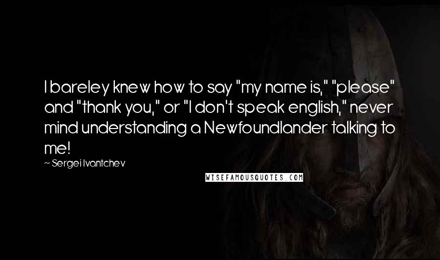 Sergei Ivantchev Quotes: I bareley knew how to say "my name is," "please" and "thank you," or "I don't speak english," never mind understanding a Newfoundlander talking to me!