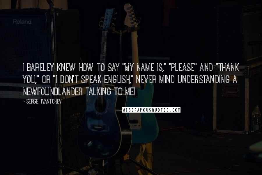 Sergei Ivantchev Quotes: I bareley knew how to say "my name is," "please" and "thank you," or "I don't speak english," never mind understanding a Newfoundlander talking to me!