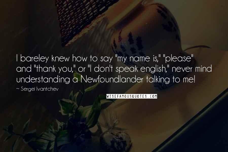 Sergei Ivantchev Quotes: I bareley knew how to say "my name is," "please" and "thank you," or "I don't speak english," never mind understanding a Newfoundlander talking to me!