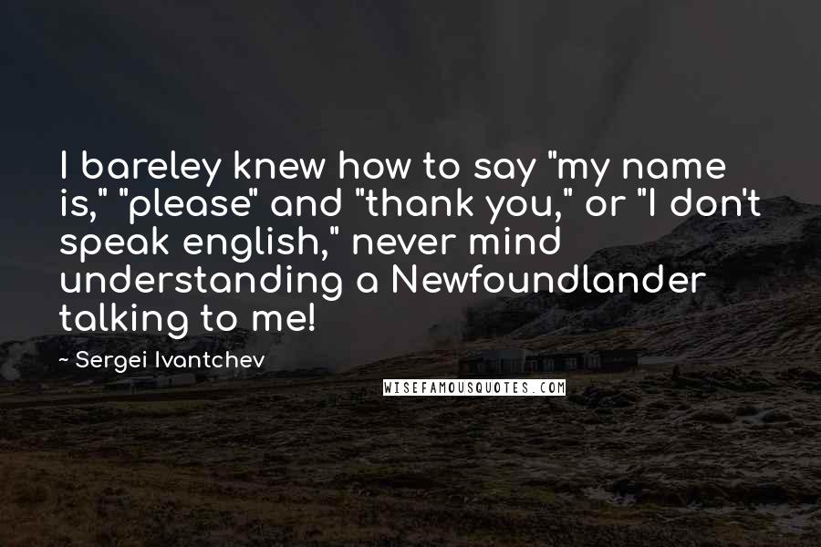 Sergei Ivantchev Quotes: I bareley knew how to say "my name is," "please" and "thank you," or "I don't speak english," never mind understanding a Newfoundlander talking to me!