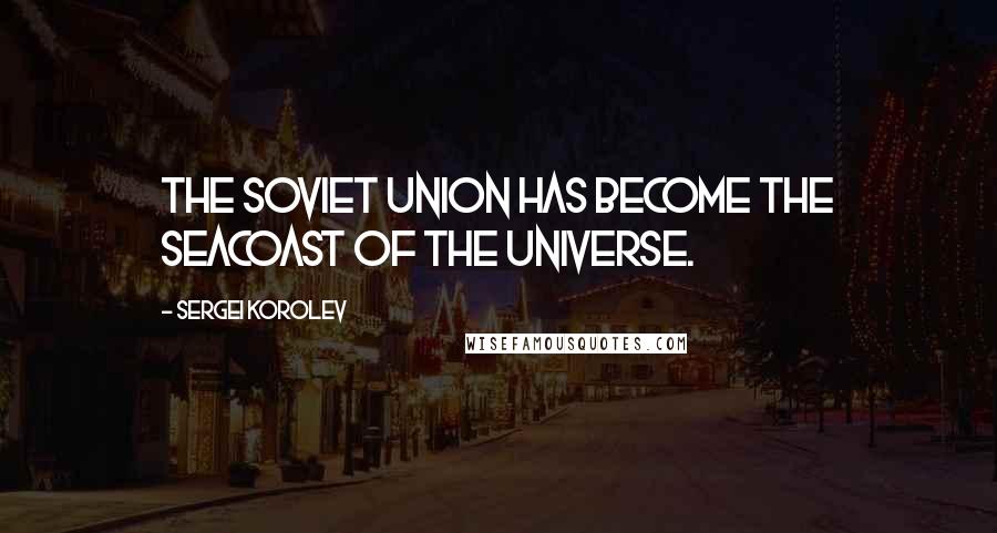 Sergei Korolev Quotes: The Soviet Union has become the seacoast of the universe.