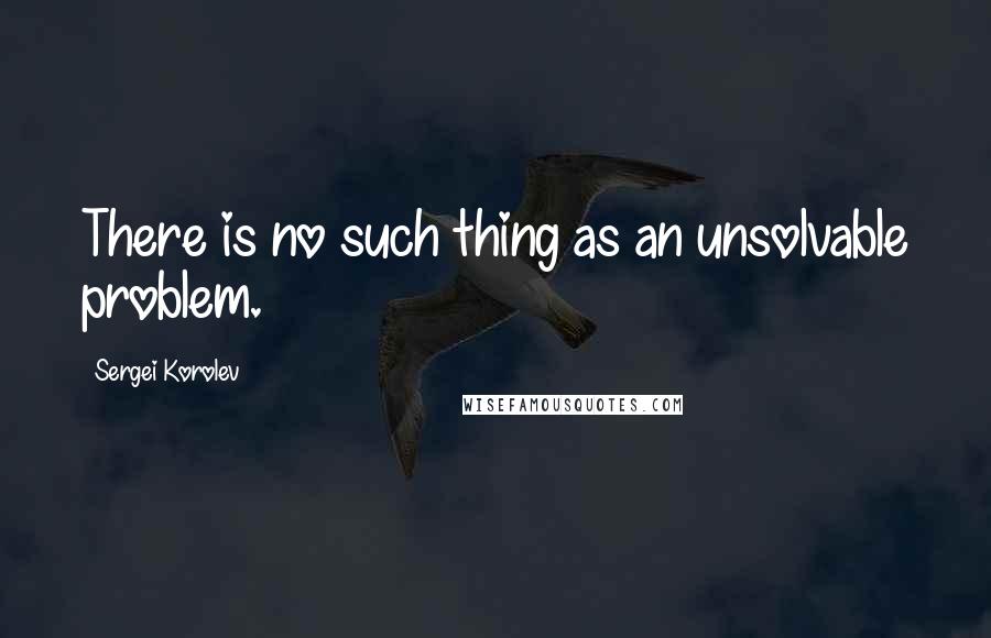 Sergei Korolev Quotes: There is no such thing as an unsolvable problem.