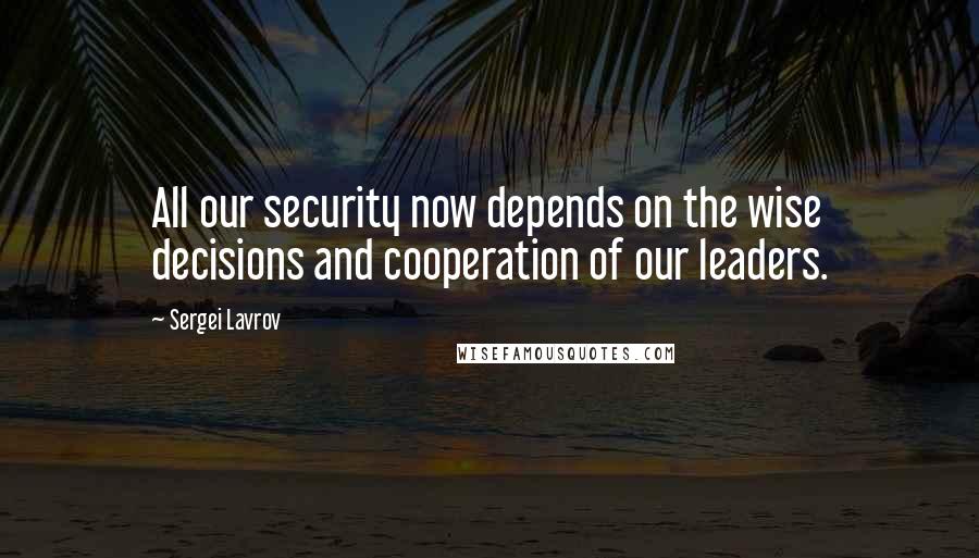 Sergei Lavrov Quotes: All our security now depends on the wise decisions and cooperation of our leaders.