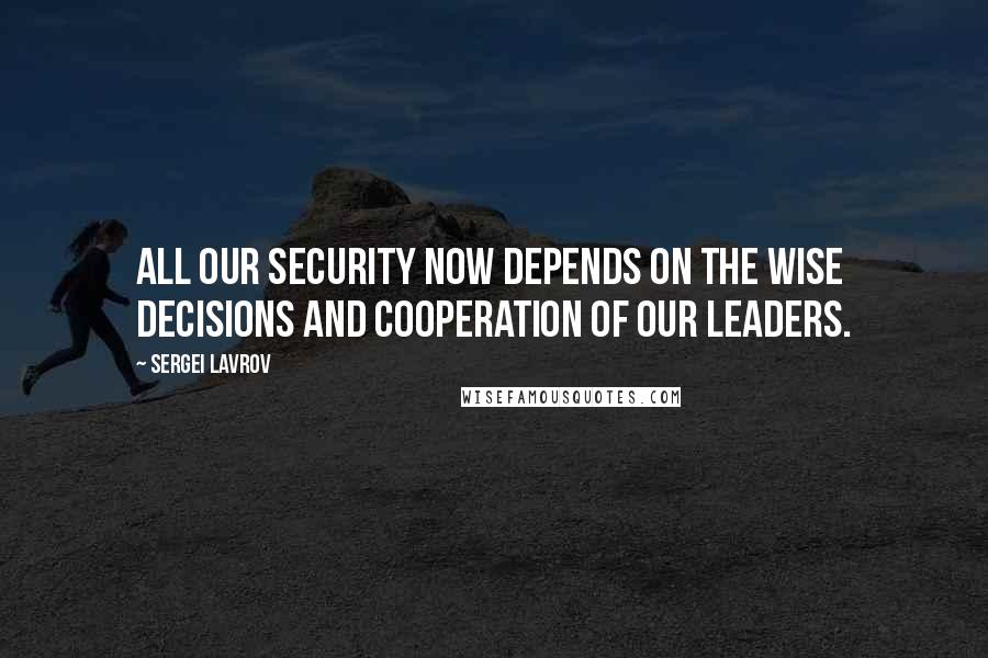 Sergei Lavrov Quotes: All our security now depends on the wise decisions and cooperation of our leaders.