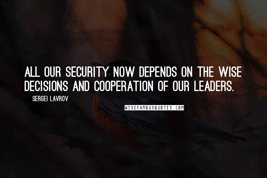 Sergei Lavrov Quotes: All our security now depends on the wise decisions and cooperation of our leaders.