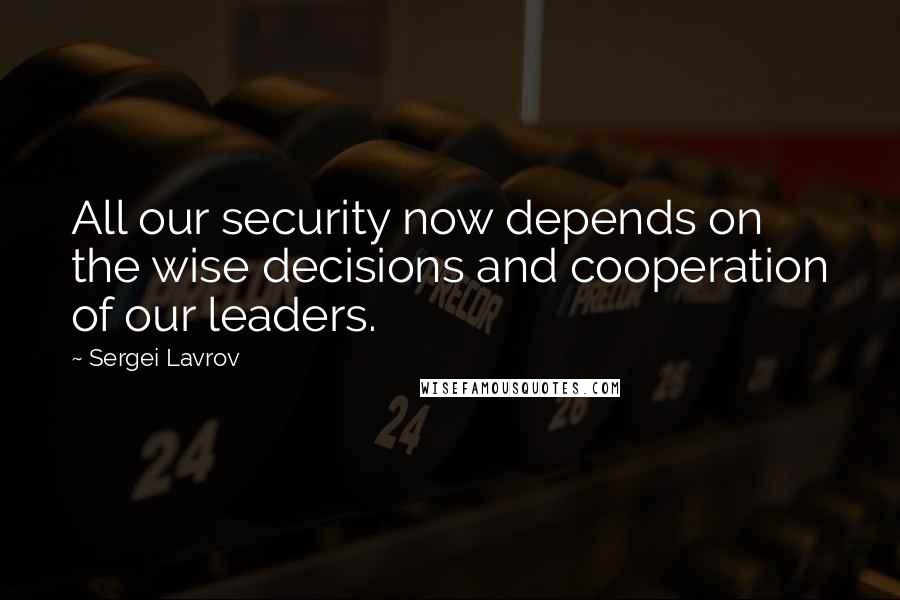 Sergei Lavrov Quotes: All our security now depends on the wise decisions and cooperation of our leaders.