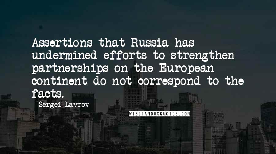 Sergei Lavrov Quotes: Assertions that Russia has undermined efforts to strengthen partnerships on the European continent do not correspond to the facts.
