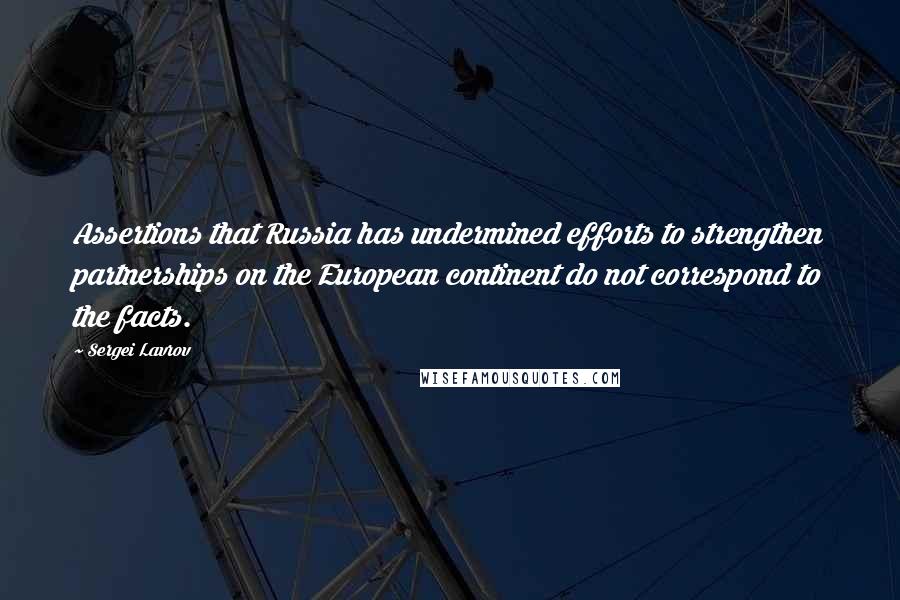 Sergei Lavrov Quotes: Assertions that Russia has undermined efforts to strengthen partnerships on the European continent do not correspond to the facts.