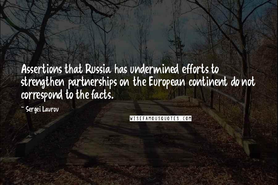 Sergei Lavrov Quotes: Assertions that Russia has undermined efforts to strengthen partnerships on the European continent do not correspond to the facts.