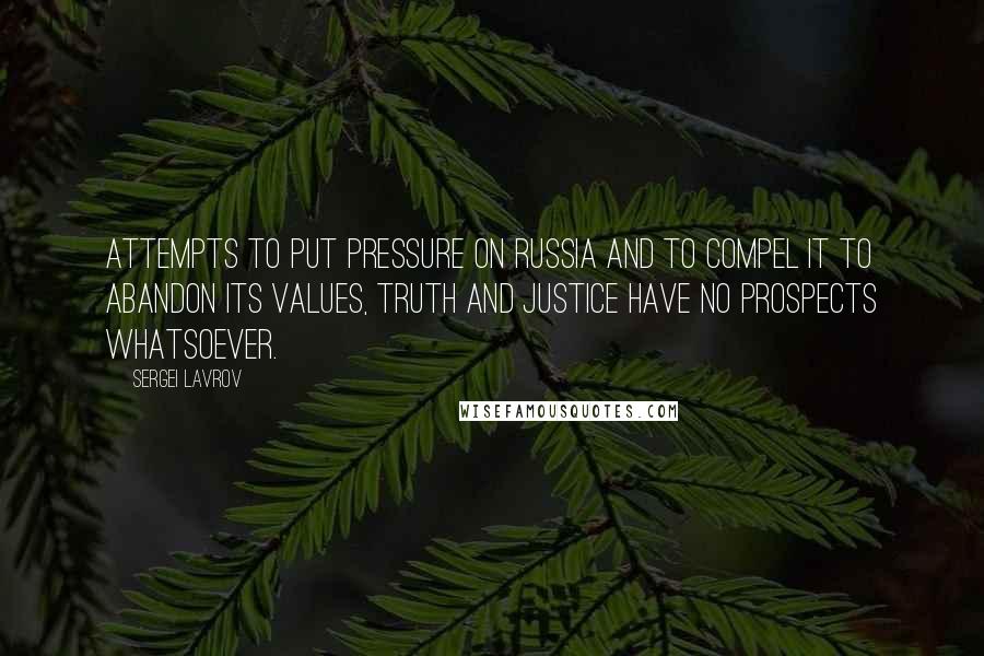 Sergei Lavrov Quotes: Attempts to put pressure on Russia and to compel it to abandon its values, truth and justice have no prospects whatsoever.