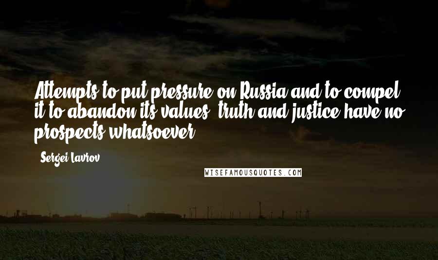 Sergei Lavrov Quotes: Attempts to put pressure on Russia and to compel it to abandon its values, truth and justice have no prospects whatsoever.