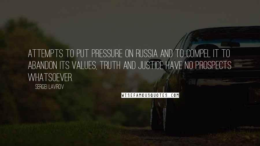 Sergei Lavrov Quotes: Attempts to put pressure on Russia and to compel it to abandon its values, truth and justice have no prospects whatsoever.