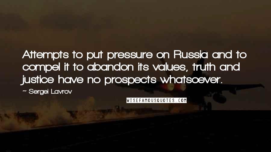 Sergei Lavrov Quotes: Attempts to put pressure on Russia and to compel it to abandon its values, truth and justice have no prospects whatsoever.