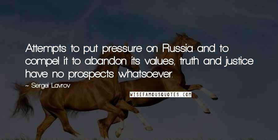 Sergei Lavrov Quotes: Attempts to put pressure on Russia and to compel it to abandon its values, truth and justice have no prospects whatsoever.