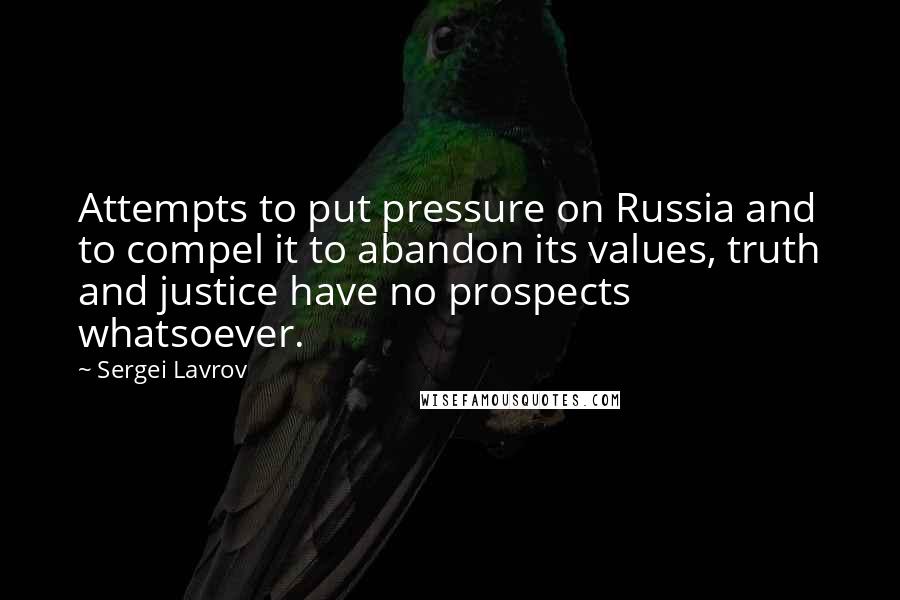 Sergei Lavrov Quotes: Attempts to put pressure on Russia and to compel it to abandon its values, truth and justice have no prospects whatsoever.