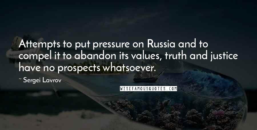 Sergei Lavrov Quotes: Attempts to put pressure on Russia and to compel it to abandon its values, truth and justice have no prospects whatsoever.