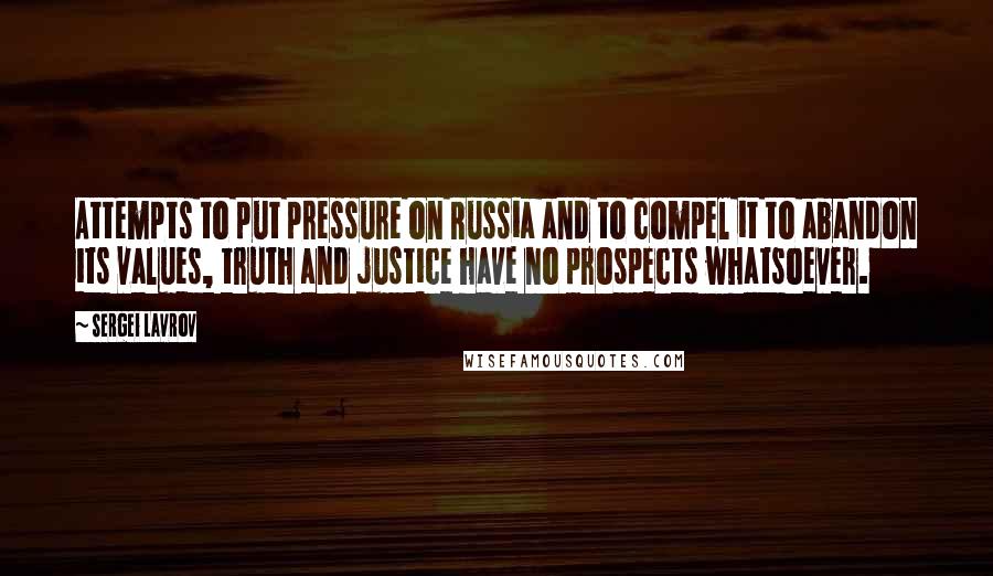 Sergei Lavrov Quotes: Attempts to put pressure on Russia and to compel it to abandon its values, truth and justice have no prospects whatsoever.