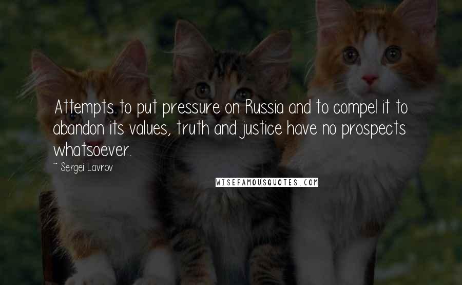 Sergei Lavrov Quotes: Attempts to put pressure on Russia and to compel it to abandon its values, truth and justice have no prospects whatsoever.
