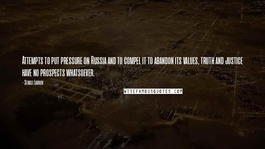 Sergei Lavrov Quotes: Attempts to put pressure on Russia and to compel it to abandon its values, truth and justice have no prospects whatsoever.