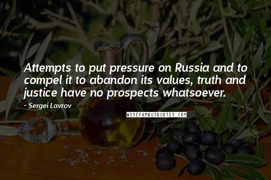 Sergei Lavrov Quotes: Attempts to put pressure on Russia and to compel it to abandon its values, truth and justice have no prospects whatsoever.