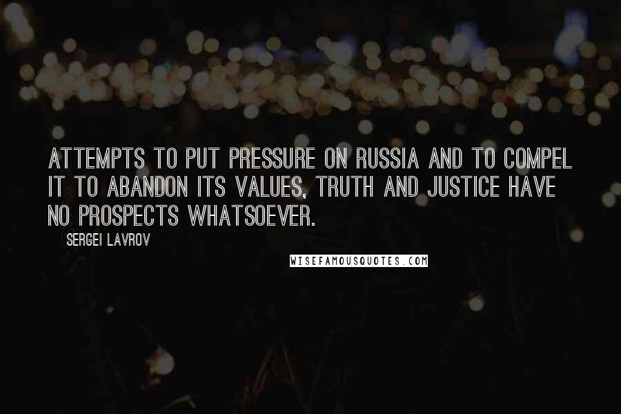 Sergei Lavrov Quotes: Attempts to put pressure on Russia and to compel it to abandon its values, truth and justice have no prospects whatsoever.