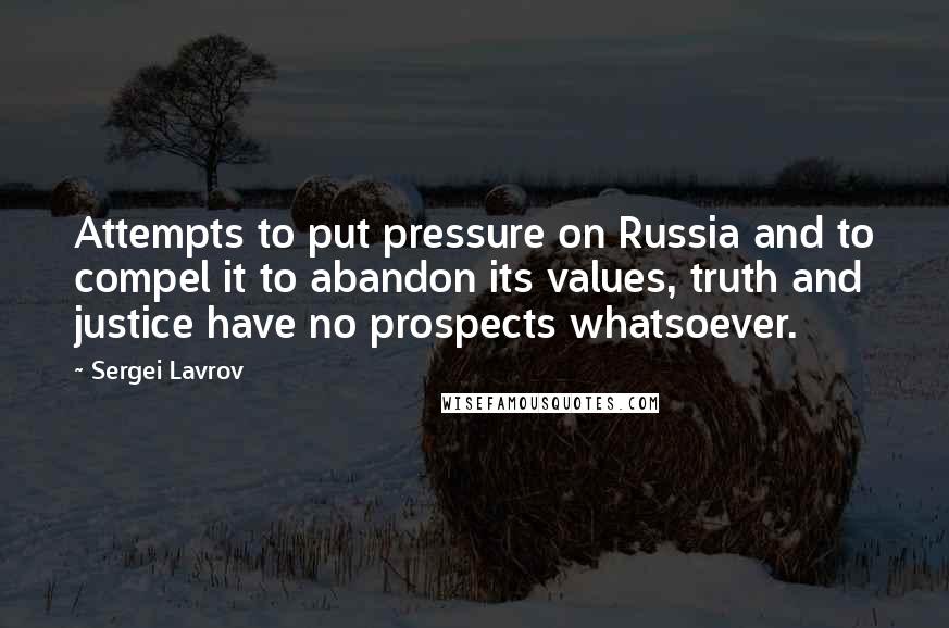 Sergei Lavrov Quotes: Attempts to put pressure on Russia and to compel it to abandon its values, truth and justice have no prospects whatsoever.