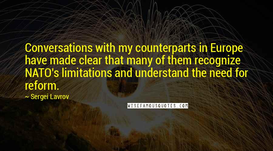 Sergei Lavrov Quotes: Conversations with my counterparts in Europe have made clear that many of them recognize NATO's limitations and understand the need for reform.
