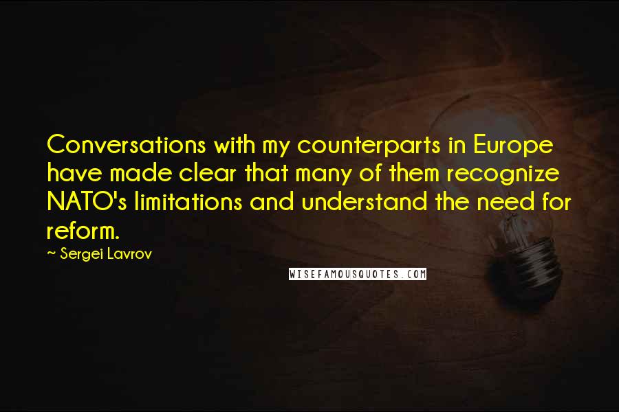 Sergei Lavrov Quotes: Conversations with my counterparts in Europe have made clear that many of them recognize NATO's limitations and understand the need for reform.
