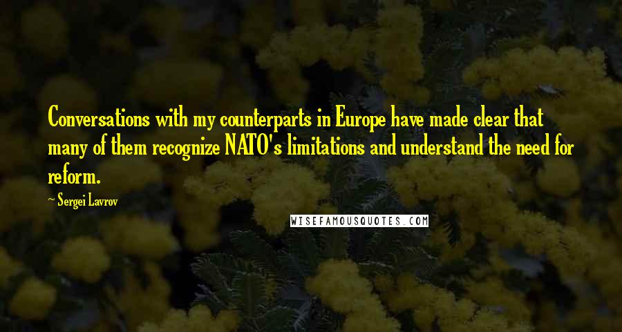 Sergei Lavrov Quotes: Conversations with my counterparts in Europe have made clear that many of them recognize NATO's limitations and understand the need for reform.