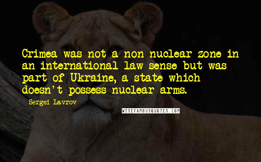 Sergei Lavrov Quotes: Crimea was not a non-nuclear zone in an international law sense but was part of Ukraine, a state which doesn't possess nuclear arms.