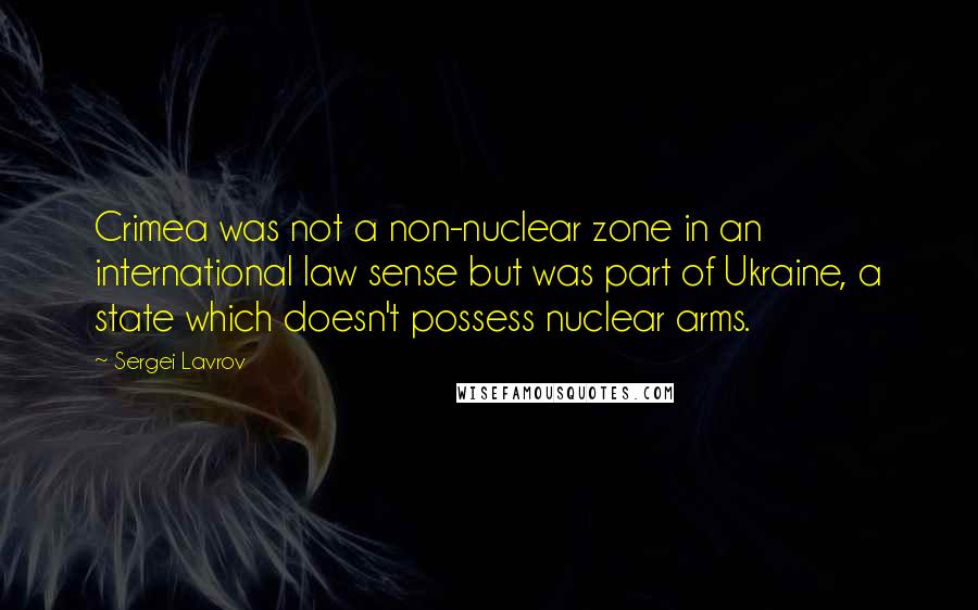 Sergei Lavrov Quotes: Crimea was not a non-nuclear zone in an international law sense but was part of Ukraine, a state which doesn't possess nuclear arms.