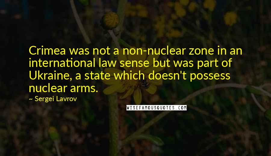 Sergei Lavrov Quotes: Crimea was not a non-nuclear zone in an international law sense but was part of Ukraine, a state which doesn't possess nuclear arms.