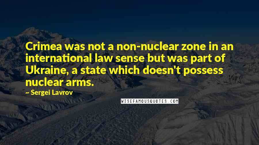 Sergei Lavrov Quotes: Crimea was not a non-nuclear zone in an international law sense but was part of Ukraine, a state which doesn't possess nuclear arms.