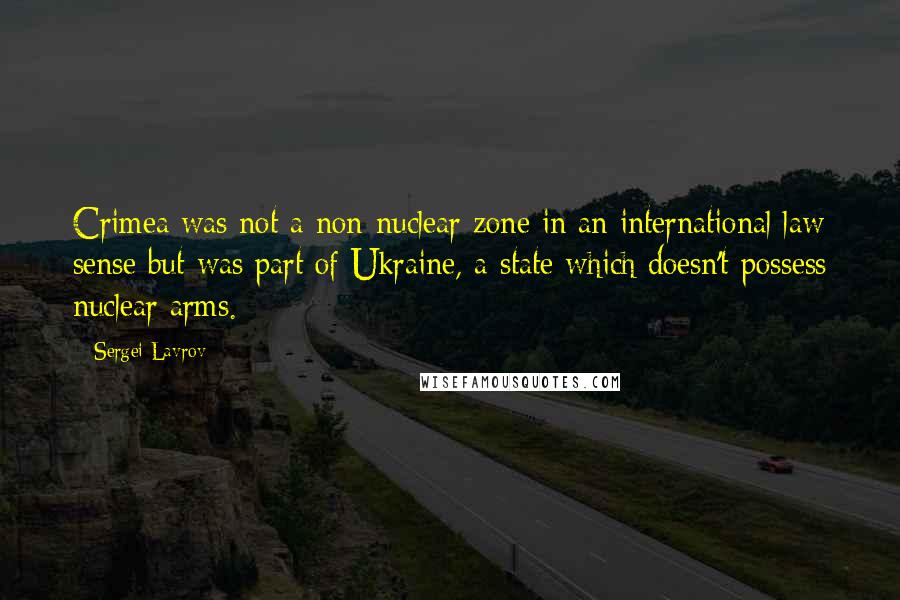 Sergei Lavrov Quotes: Crimea was not a non-nuclear zone in an international law sense but was part of Ukraine, a state which doesn't possess nuclear arms.