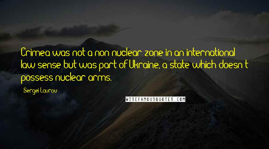 Sergei Lavrov Quotes: Crimea was not a non-nuclear zone in an international law sense but was part of Ukraine, a state which doesn't possess nuclear arms.