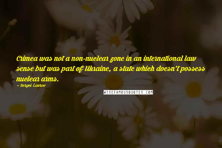 Sergei Lavrov Quotes: Crimea was not a non-nuclear zone in an international law sense but was part of Ukraine, a state which doesn't possess nuclear arms.