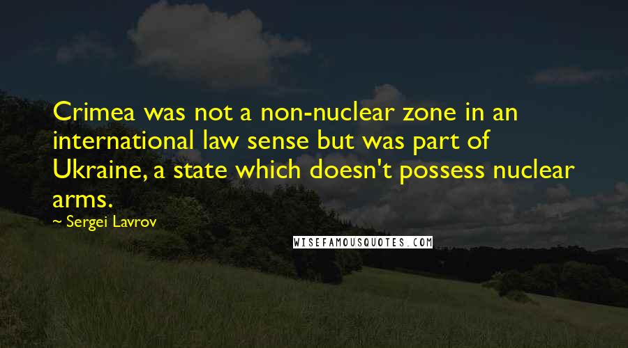 Sergei Lavrov Quotes: Crimea was not a non-nuclear zone in an international law sense but was part of Ukraine, a state which doesn't possess nuclear arms.