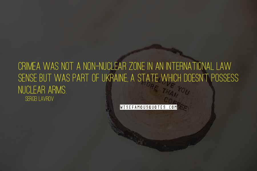 Sergei Lavrov Quotes: Crimea was not a non-nuclear zone in an international law sense but was part of Ukraine, a state which doesn't possess nuclear arms.