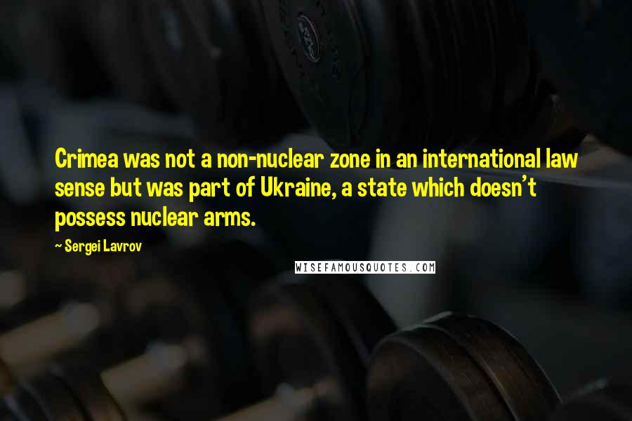 Sergei Lavrov Quotes: Crimea was not a non-nuclear zone in an international law sense but was part of Ukraine, a state which doesn't possess nuclear arms.