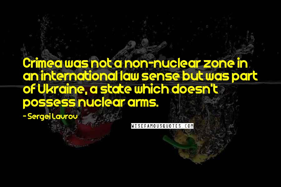 Sergei Lavrov Quotes: Crimea was not a non-nuclear zone in an international law sense but was part of Ukraine, a state which doesn't possess nuclear arms.