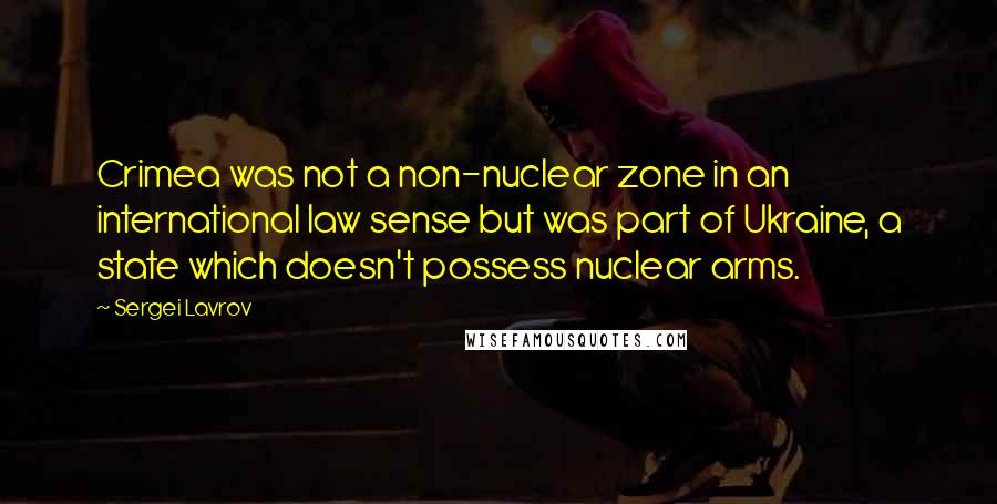 Sergei Lavrov Quotes: Crimea was not a non-nuclear zone in an international law sense but was part of Ukraine, a state which doesn't possess nuclear arms.