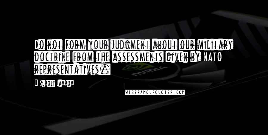 Sergei Lavrov Quotes: Do not form your judgment about our military doctrine from the assessments given by NATO representatives.