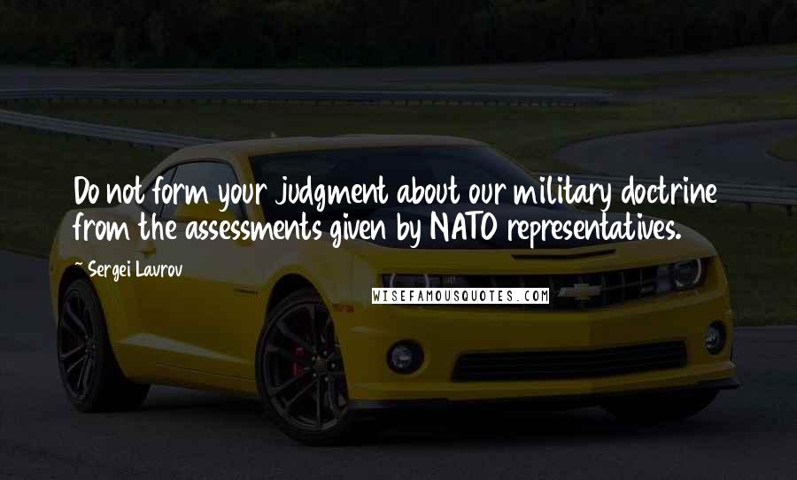 Sergei Lavrov Quotes: Do not form your judgment about our military doctrine from the assessments given by NATO representatives.