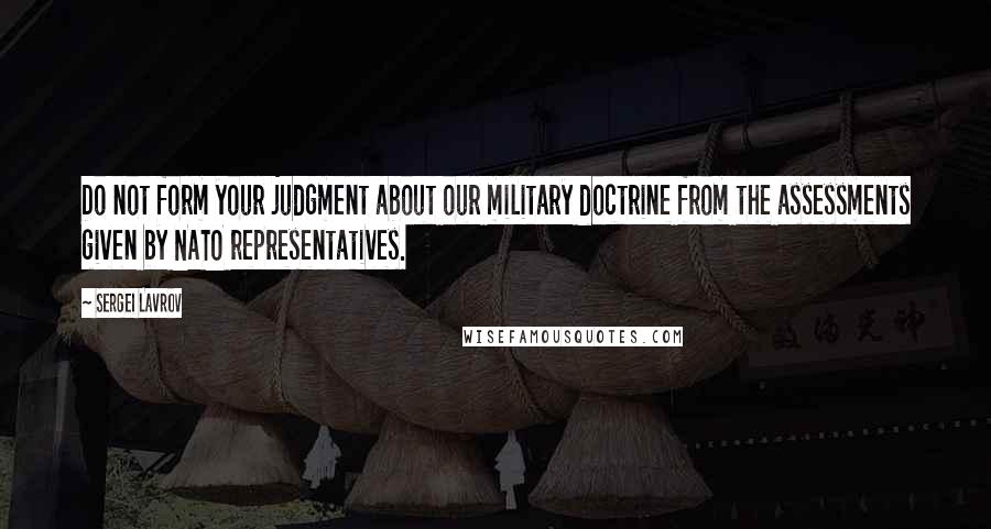 Sergei Lavrov Quotes: Do not form your judgment about our military doctrine from the assessments given by NATO representatives.