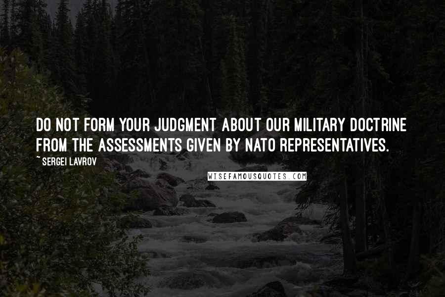 Sergei Lavrov Quotes: Do not form your judgment about our military doctrine from the assessments given by NATO representatives.