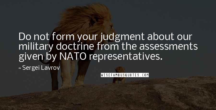 Sergei Lavrov Quotes: Do not form your judgment about our military doctrine from the assessments given by NATO representatives.